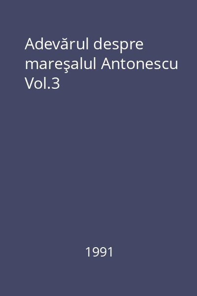 Adevărul despre mareşalul Antonescu Vol.3