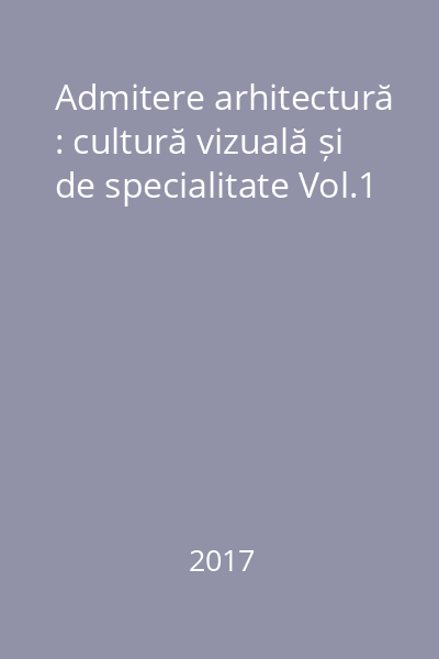 Admitere arhitectură : cultură vizuală și de specialitate Vol.1