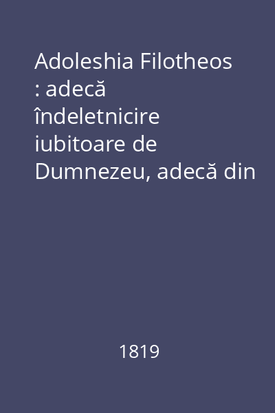 Adoleshia Filotheos : adecă îndeletnicire iubitoare de Dumnezeu, adecă din cetirea cărţii celor cinci sfinţite Scripturi ale lui Moisi, îndeletnicire de suflet folositoare şi mântuitoare Vol.2-3