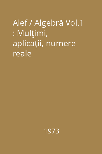 Alef / Algebră Vol.1 : Mulţimi, aplicaţii, numere reale