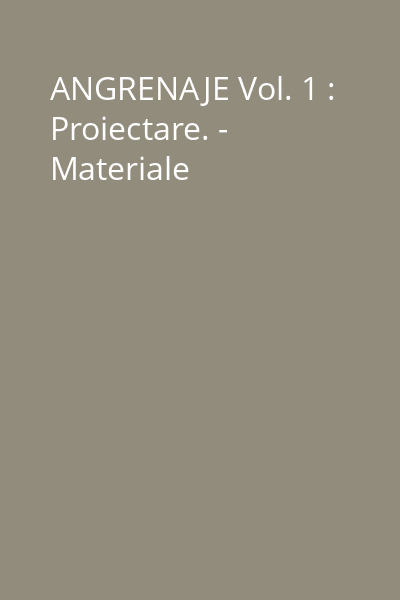 ANGRENAJE Vol. 1 : Proiectare. - Materiale