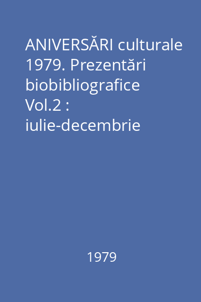 ANIVERSĂRI culturale 1979. Prezentări biobibliografice Vol.2 : iulie-decembrie