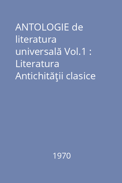 ANTOLOGIE de literatura universală Vol.1 : Literatura Antichităţii clasice ; Literatura Evului Mediu ; Literatura Renaşterii