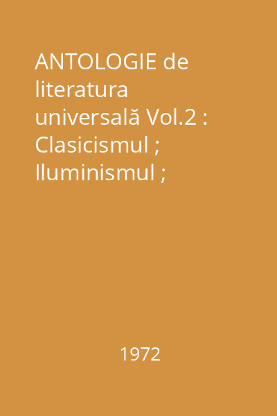 ANTOLOGIE de literatura universală Vol.2 : Clasicismul ; Iluminismul ; Neoumanismul German ; Sturm un Drang ; Preromantismul ; Romantismul