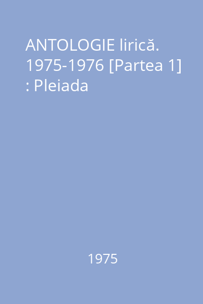 ANTOLOGIE lirică. 1975-1976 [Partea 1] : Pleiada