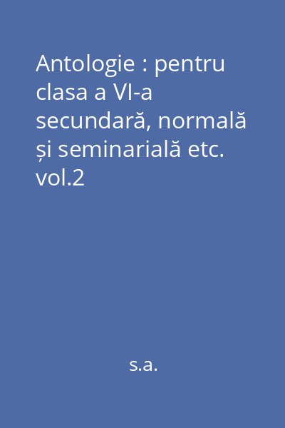 Antologie : pentru clasa a VI-a secundară, normală și seminarială etc. vol.2