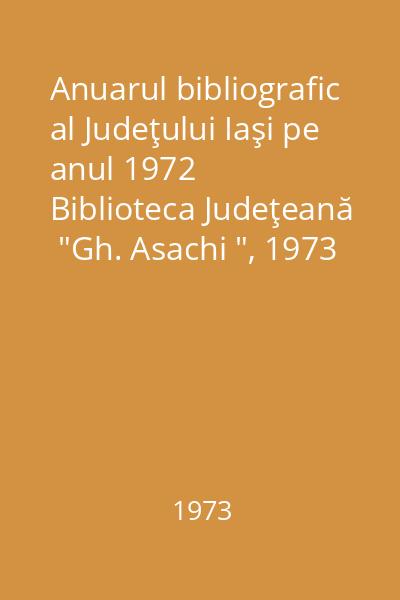 Anuarul bibliografic al Judeţului Iaşi pe anul 1972   Biblioteca Judeţeană  "Gh. Asachi ", 1973