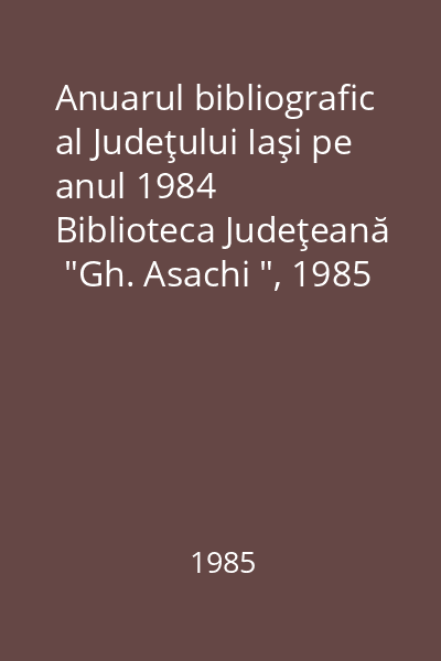 Anuarul bibliografic al Judeţului Iaşi pe anul 1984   Biblioteca Judeţeană  "Gh. Asachi ", 1985 : Bibliografie selectivă