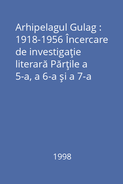 Arhipelagul Gulag : 1918-1956 Încercare de investigaţie literară Părţile a 5-a, a 6-a şi a 7-a