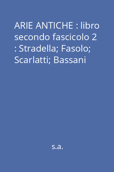 ARIE ANTICHE : libro secondo fascicolo secondo : Stradella; Fasolo; Scarlatti; Bassani