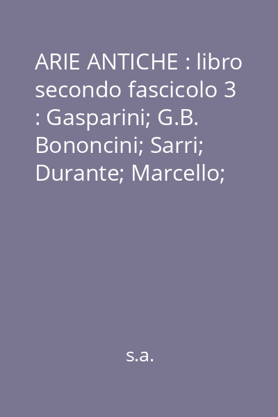 ARIE ANTICHE : libro secondo fascicolo 3 : Gasparini; G.B. Bononcini; Sarri; Durante; Marcello; Paradies; Giuseppe Giordani; Piccinni