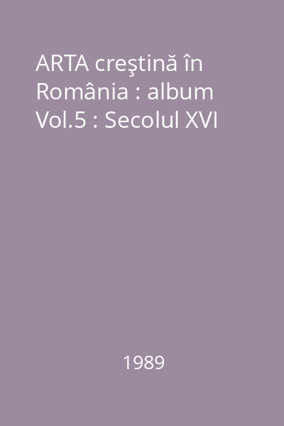 ARTA creştină în România : album Vol.5 : Secolul XVI