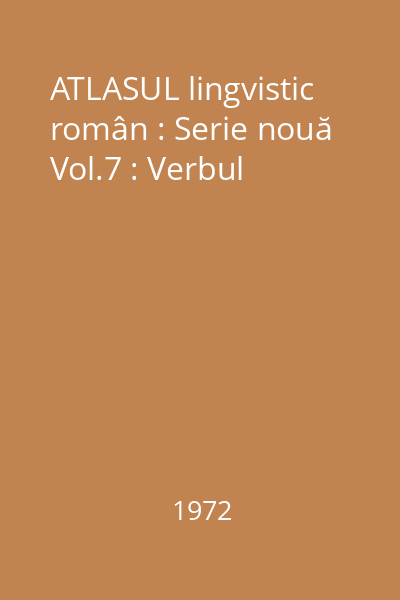 ATLASUL lingvistic român : Serie nouă Vol.7 : Verbul