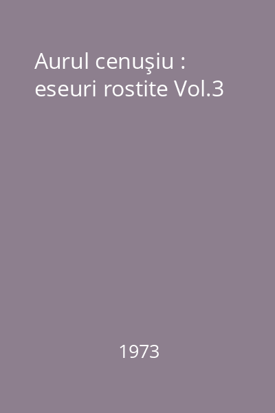 Aurul cenuşiu : eseuri rostite Vol.3