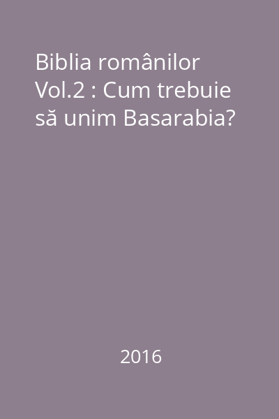 Biblia românilor Vol.2 : Cum trebuie să unim Basarabia?