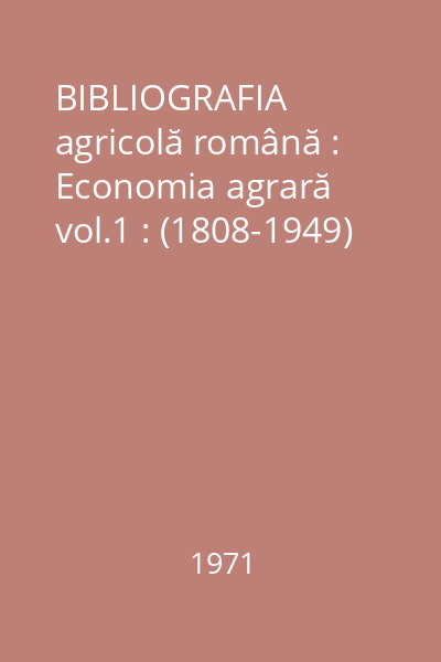 BIBLIOGRAFIA agricolă română : Economia agrară vol.1 : (1808-1949)