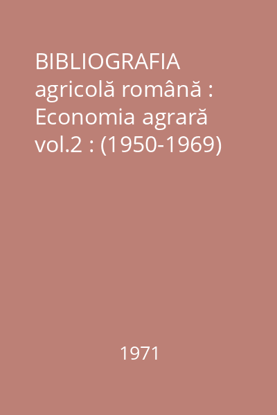 BIBLIOGRAFIA agricolă română : Economia agrară vol.2 : (1950-1969)