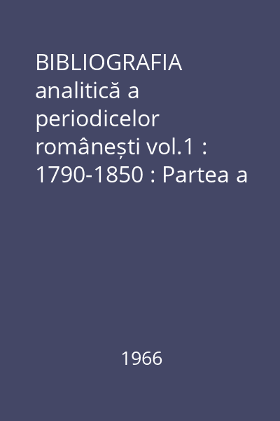 BIBLIOGRAFIA analitică a periodicelor românești vol.1 : 1790-1850 : Partea a II-a