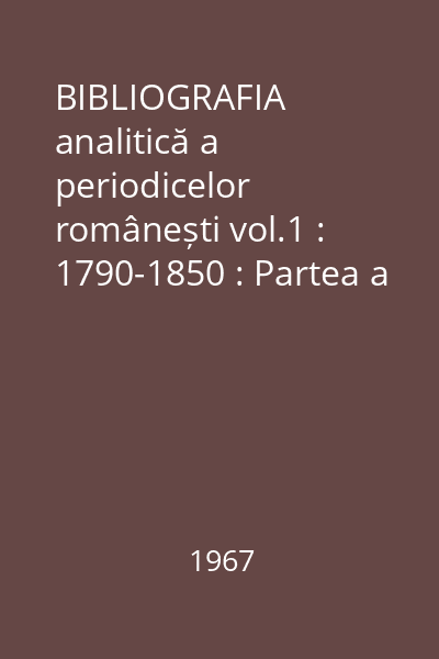 BIBLIOGRAFIA analitică a periodicelor românești vol.1 : 1790-1850 : Partea a III-a