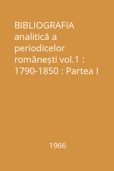 BIBLIOGRAFIA analitică a periodicelor românești vol.1 : 1790-1850 : Partea I