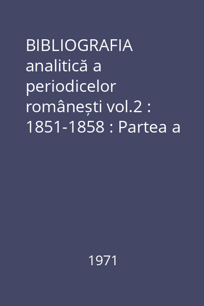 BIBLIOGRAFIA analitică a periodicelor românești vol.2 : 1851-1858 : Partea a II-a