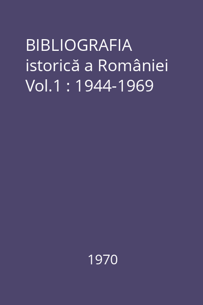 BIBLIOGRAFIA istorică a României Vol.1 : 1944-1969