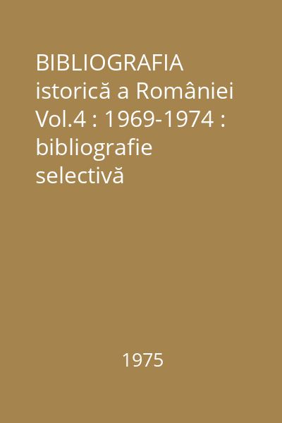 BIBLIOGRAFIA istorică a României Vol.4 : 1969-1974 : bibliografie selectivă