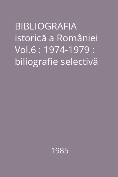 BIBLIOGRAFIA istorică a României Vol.6 : 1974-1979 : biliografie selectivă