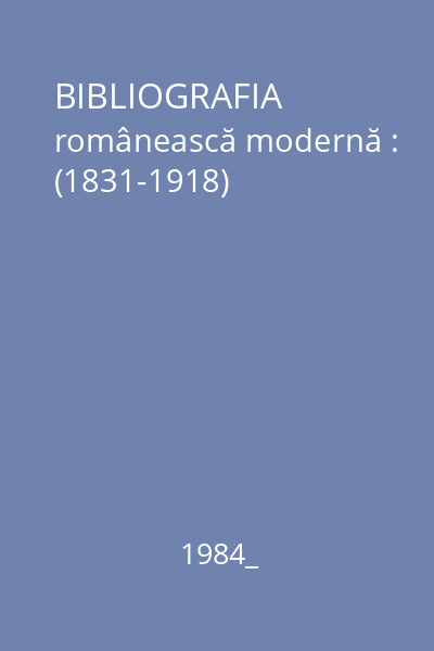 BIBLIOGRAFIA românească modernă : (1831-1918)