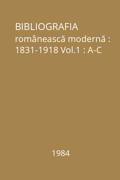 BIBLIOGRAFIA românească modernă : 1831-1918 Vol.1 : A-C