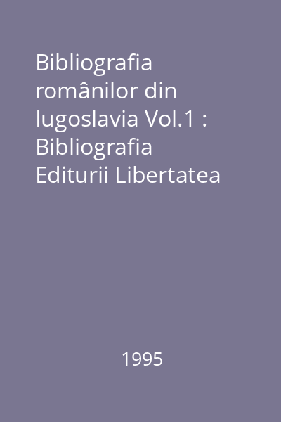 Bibliografia românilor din Iugoslavia Vol.1 : Bibliografia Editurii Libertatea : (1945-1995)