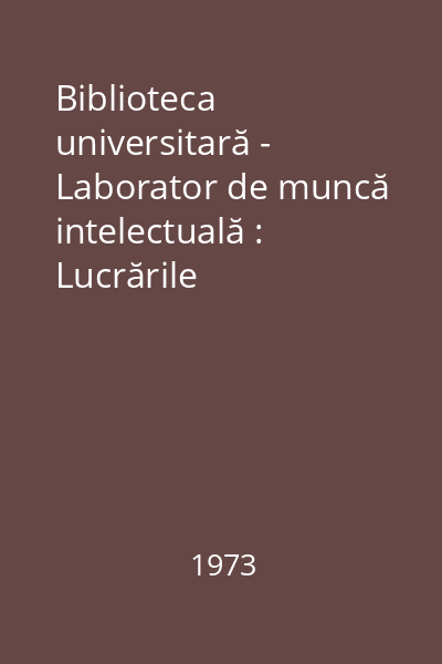 Biblioteca universitară - Laborator de muncă intelectuală : Lucrările Simpozionului din 23-25 noiembrie, 1972, Bucureşti