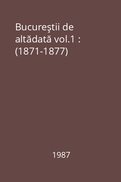 Bucureştii de altădată vol.1 : (1871-1877)