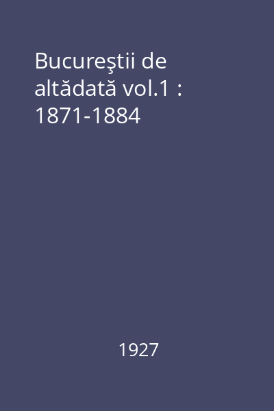 Bucureştii de altădată vol.1 : 1871-1884