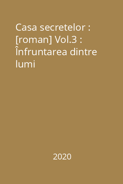 Casa secretelor : [roman] Vol.3 : Înfruntarea dintre lumi