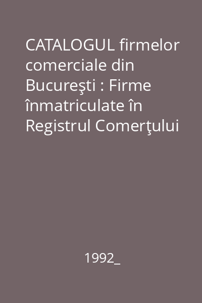 CATALOGUL firmelor comerciale din Bucureşti : Firme înmatriculate în Registrul Comerţului pînă la 31 decembrie 1991