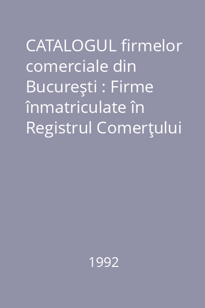 CATALOGUL firmelor comerciale din Bucureşti : Firme înmatriculate în Registrul Comerţului pînă la 31 decembrie 1991 Vol.2