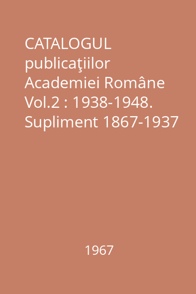 CATALOGUL publicaţiilor Academiei Române Vol.2 : 1938-1948. Supliment 1867-1937 şi indice general de nume 1867-1948. Pentru uzul intern al bibliotecilor