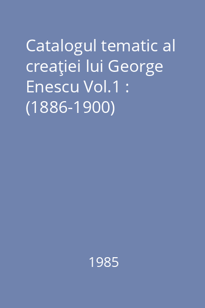 Catalogul tematic al creaţiei lui George Enescu Vol.1 : (1886-1900)