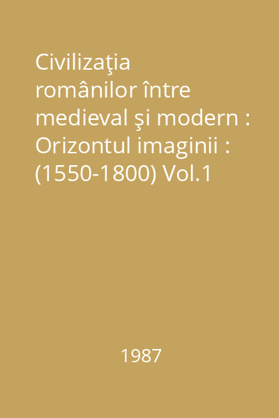 Civilizaţia românilor între medieval şi modern : Orizontul imaginii : (1550-1800) Vol.1