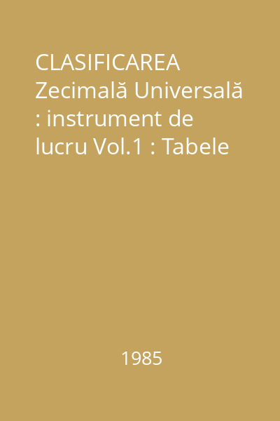 CLASIFICAREA Zecimală Universală : instrument de lucru Vol.1 : Tabele