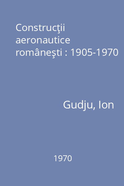 Construcţii aeronautice româneşti : 1905-1970