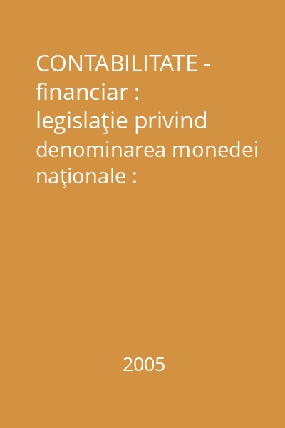 CONTABILITATE - financiar : legislaţie privind denominarea monedei naţionale : legislaţie, formulare, registre Vol.1