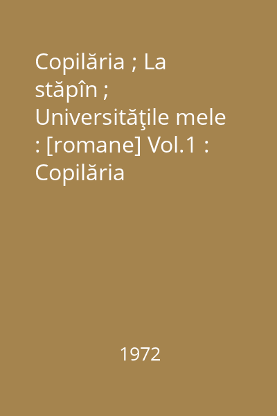 Copilăria ; La stăpîn ; Universităţile mele : [romane] Vol.1 : Copilăria