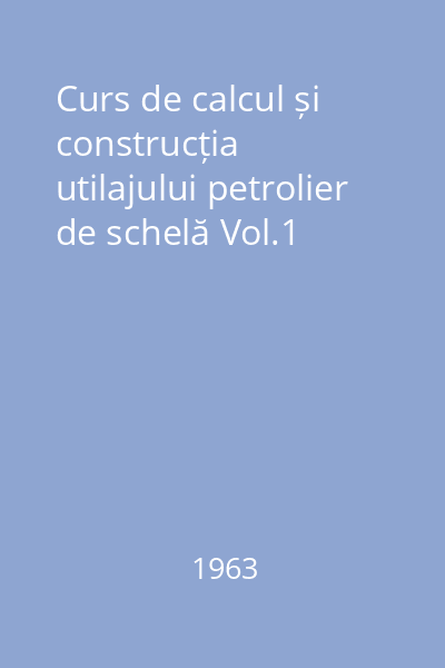 Curs de calcul și construcția utilajului petrolier de schelă Vol.1