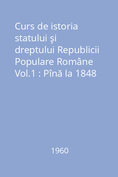 Curs de istoria statului şi dreptului Republicii Populare Române Vol.1 : Pînă la 1848