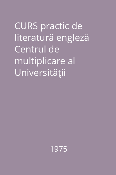 CURS practic de literatură engleză   Centrul de multiplicare al Universităţii  "Al.I. Cuza ", 1975 : anii III-IV