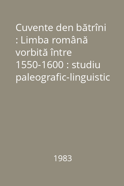 Cuvente den bătrîni : Limba română vorbită între 1550-1600 : studiu paleografic-linguistic Tom 1