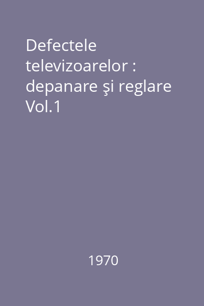 Defectele televizoarelor : depanare şi reglare Vol.1