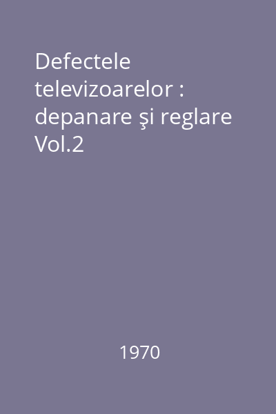 Defectele televizoarelor : depanare şi reglare Vol.2